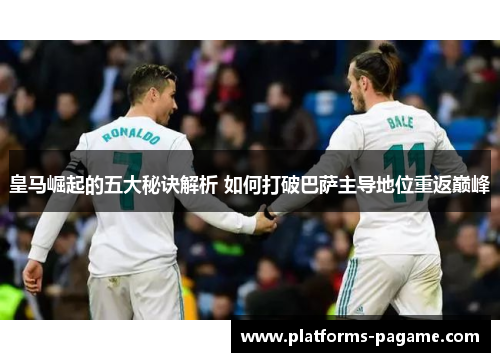 皇马崛起的五大秘诀解析 如何打破巴萨主导地位重返巅峰