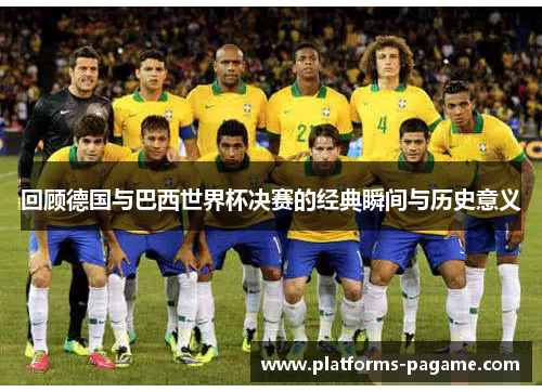 回顾德国与巴西世界杯决赛的经典瞬间与历史意义