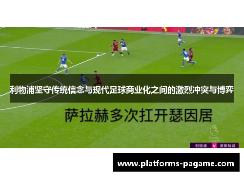 利物浦坚守传统信念与现代足球商业化之间的激烈冲突与博弈 利物浦坚守传统信念与现代足球商业化之间的激烈冲突与博弈