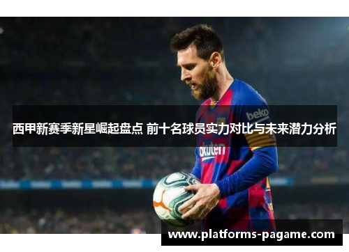 西甲新赛季新星崛起盘点 前十名球员实力对比与未来潜力分析 西甲新赛季新星崛起盘点 前十名球员实力对比与未来潜力分析