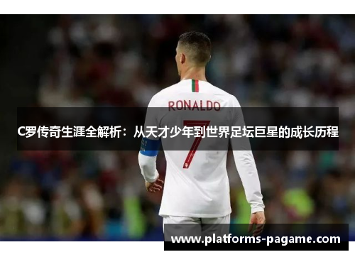 C罗传奇生涯全解析：从天才少年到世界足坛巨星的成长历程