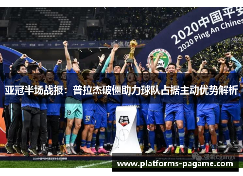 亚冠半场战报：普拉杰破僵助力球队占据主动优势解析