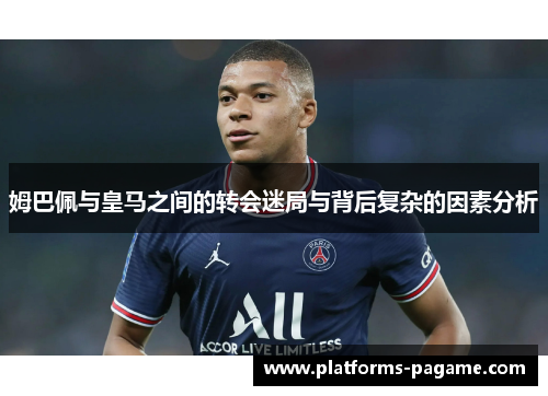 姆巴佩与皇马之间的转会迷局与背后复杂的因素分析