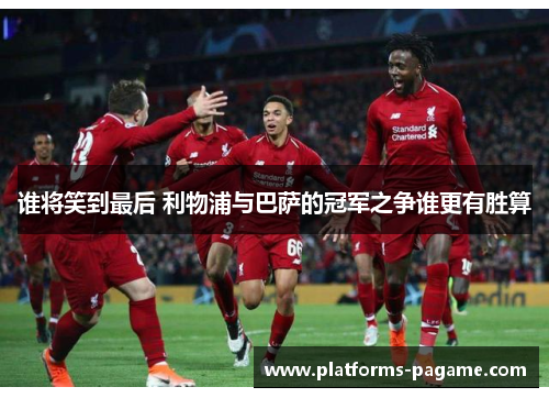 谁将笑到最后 利物浦与巴萨的冠军之争谁更有胜算