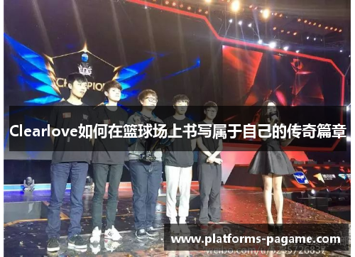 Clearlove如何在篮球场上书写属于自己的传奇篇章