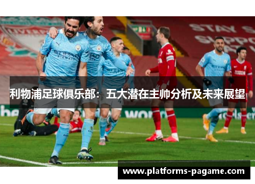 利物浦足球俱乐部:五大潜在主帅分析及未来展望 利物浦足球俱乐部:五大潜在主帅分析及未来展望