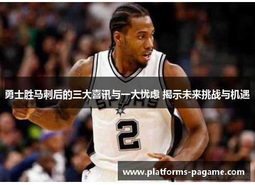 勇士胜马刺后的三大喜讯与一大忧虑 揭示未来挑战与机遇