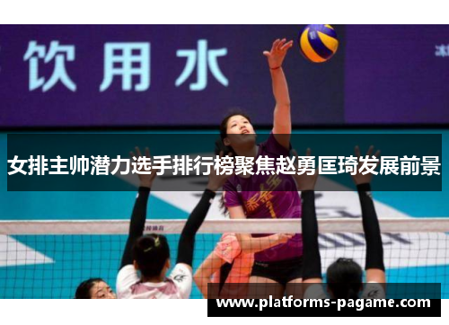女排主帅潜力选手排行榜聚焦赵勇匡琦发展前景