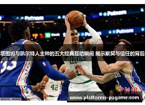 塔图姆与凯尔特人主帅的五大经典互动瞬间 揭示默契与信任的背后 塔图姆与凯尔特人主帅的五大经典互动瞬间 揭示默契与信任的背后