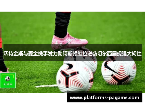 沃特金斯与麦金携手发力助阿斯顿维拉逆袭切尔西展现强大韧性