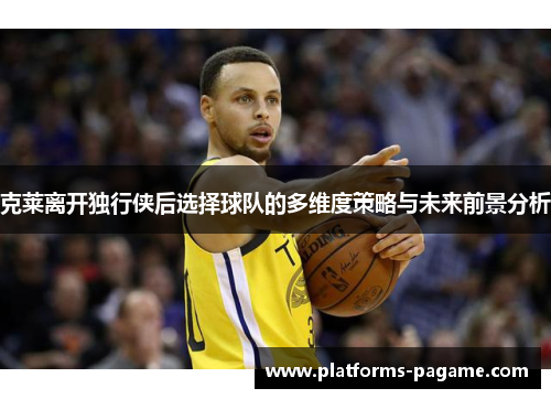 克莱离开独行侠后选择球队的多维度策略与未来前景分析