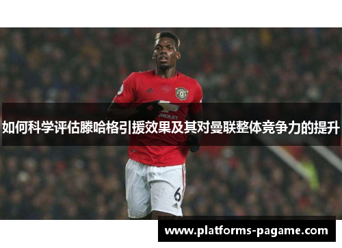 如何科学评估滕哈格引援效果及其对曼联整体竞争力的提升