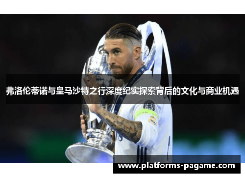 弗洛伦蒂诺与皇马沙特之行深度纪实探索背后的文化与商业机遇