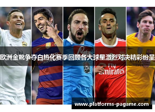 欧洲金靴争夺白热化赛季回顾各大球星激烈对决精彩纷呈