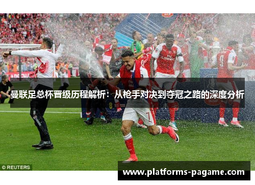 曼联足总杯晋级历程解析：从枪手对决到夺冠之路的深度分析