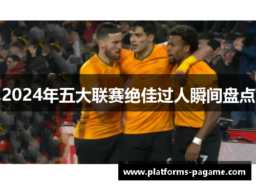 2024年五大联赛绝佳过人瞬间盘点