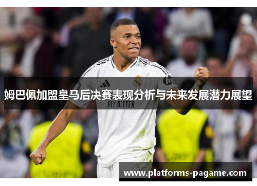 姆巴佩加盟皇马后决赛表现分析与未来发展潜力展望