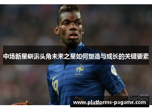 中场新星崭露头角未来之星如何塑造与成长的关键要素