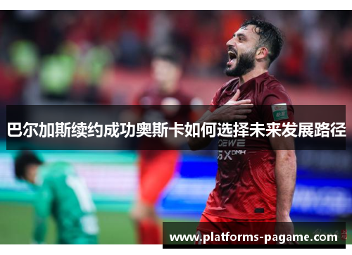 巴尔加斯续约成功奥斯卡如何选择未来发展路径