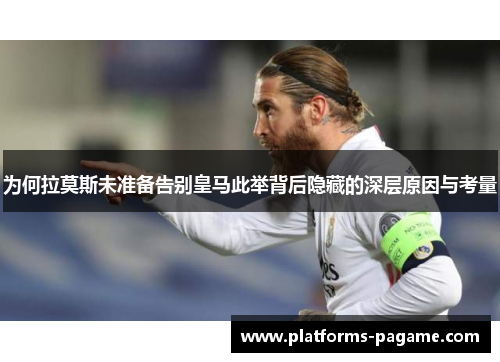 为何拉莫斯未准备告别皇马此举背后隐藏的深层原因与考量