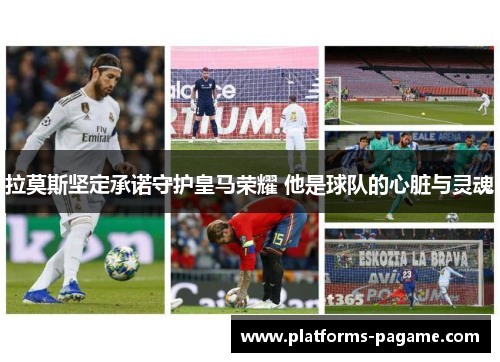拉莫斯坚定承诺守护皇马荣耀 他是球队的心脏与灵魂