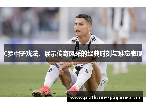 C罗帽子戏法：展示传奇风采的经典时刻与难忘表现