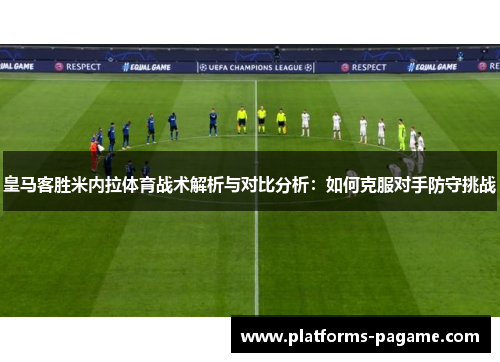 皇马客胜米内拉体育战术解析与对比分析：如何克服对手防守挑战
