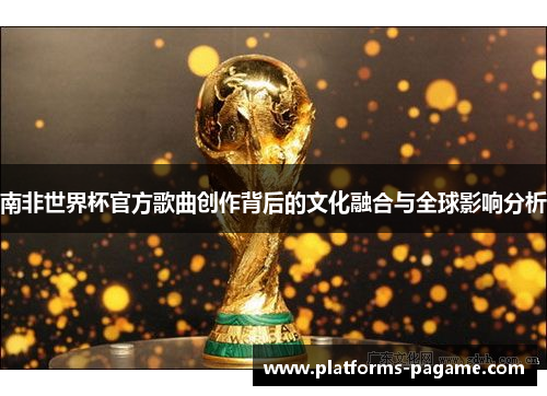 南非世界杯官方歌曲创作背后的文化融合与全球影响分析