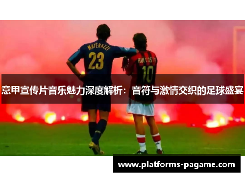 意甲宣传片音乐魅力深度解析：音符与激情交织的足球盛宴