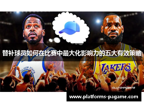 替补球员如何在比赛中最大化影响力的五大有效策略 替补球员如何在比赛中最大化影响力的五大有效策略