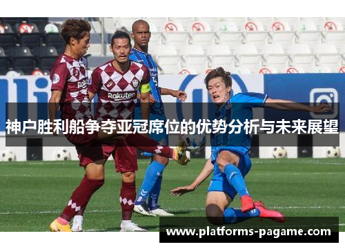 神户胜利船争夺亚冠席位的优势分析与未来展望