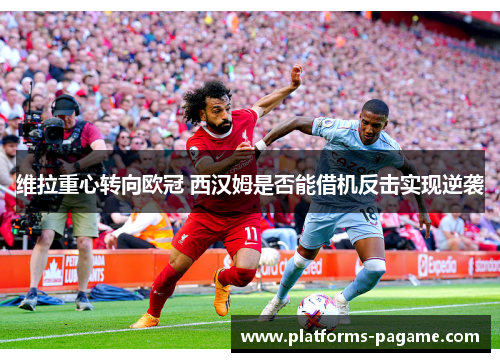 维拉重心转向欧冠 西汉姆是否能借机反击实现逆袭