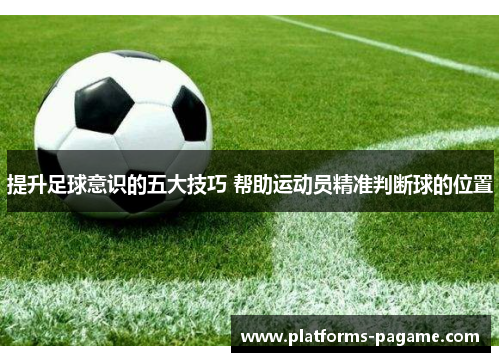 提升足球意识的五大技巧 帮助运动员精准判断球的位置