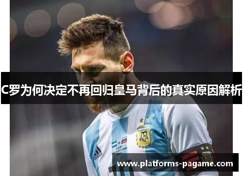 C罗为何决定不再回归皇马背后的真实原因解析