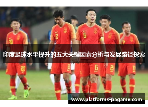 印度足球水平提升的五大关键因素分析与发展路径探索