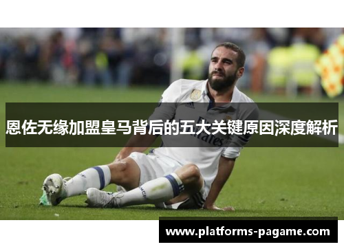 恩佐无缘加盟皇马背后的五大关键原因深度解析