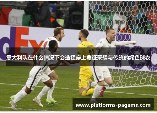意大利队在什么情况下会选择穿上象征荣耀与传统的绿色球衣