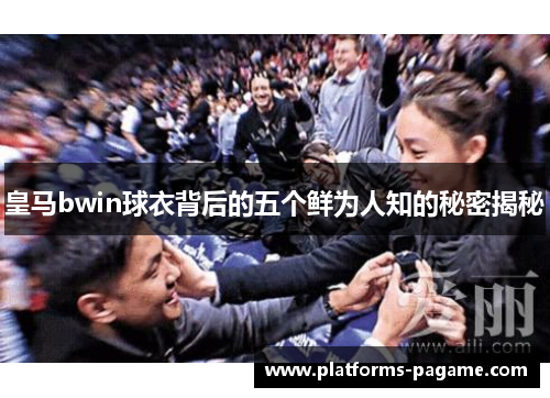 皇马bwin球衣背后的五个鲜为人知的秘密揭秘 皇马bwin球衣背后的五个鲜为人知的秘密揭秘