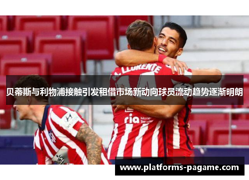 贝蒂斯与利物浦接触引发租借市场新动向球员流动趋势逐渐明朗