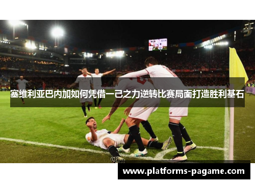 塞维利亚巴内加如何凭借一己之力逆转比赛局面打造胜利基石