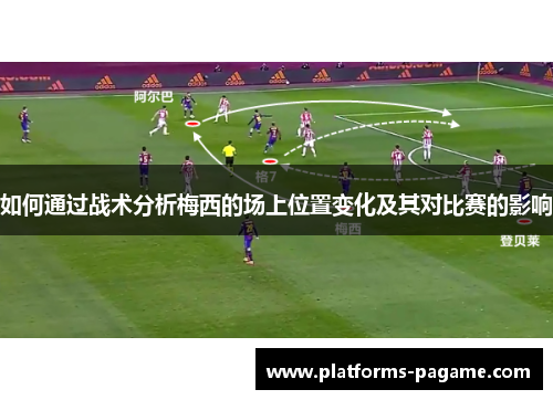 如何通过战术分析梅西的场上位置变化及其对比赛的影响