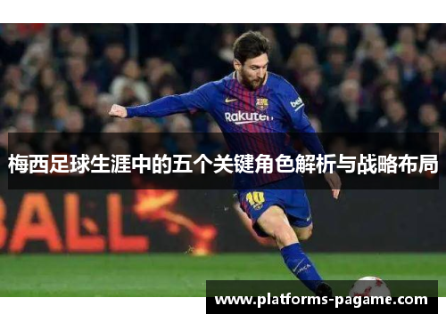 梅西足球生涯中的五个关键角色解析与战略布局