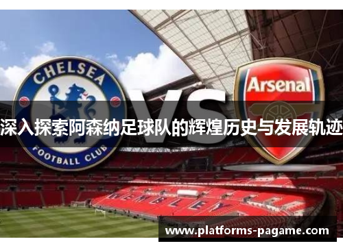 深入探索阿森纳足球队的辉煌历史与发展轨迹