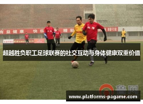 超越胜负职工足球联赛的社交互动与身体健康双重价值