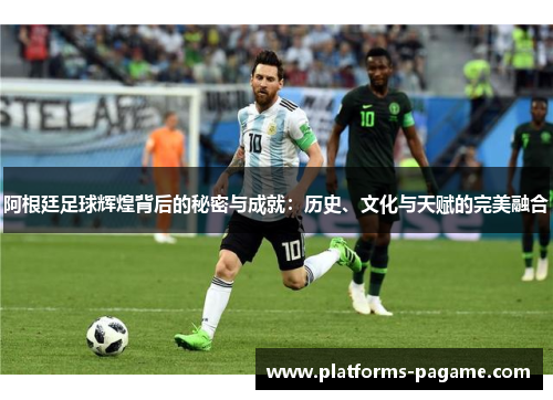 阿根廷足球辉煌背后的秘密与成就：历史、文化与天赋的完美融合