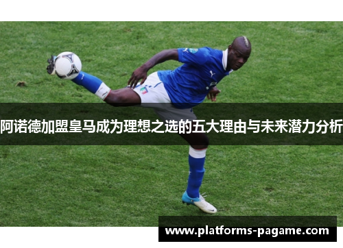 阿诺德加盟皇马成为理想之选的五大理由与未来潜力分析