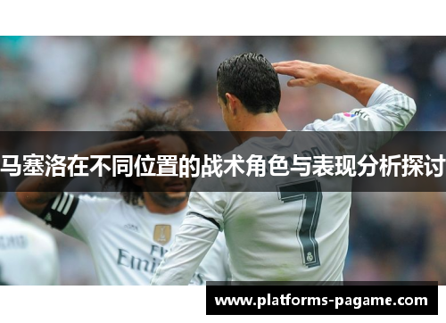 马塞洛在不同位置的战术角色与表现分析探讨 马塞洛在不同位置的战术角色与表现分析探讨