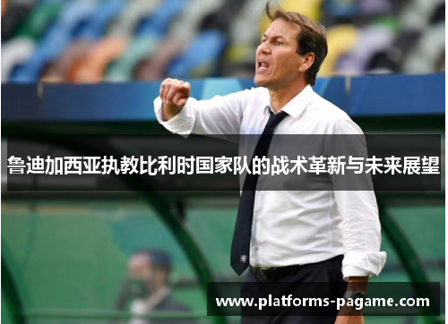 鲁迪加西亚执教比利时国家队的战术革新与未来展望 鲁迪加西亚执教比利时国家队的战术革新与未来展望