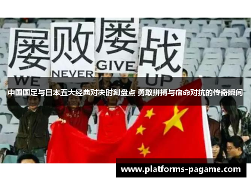 中国国足与日本五大经典对决时刻盘点 勇敢拼搏与宿命对抗的传奇瞬间