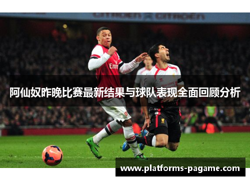 阿仙奴昨晚比赛最新结果与球队表现全面回顾分析